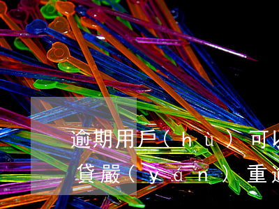 逾期用戶(hù)可以做的網(wǎng)貸(嚴(yán)重逾期能做哪些網(wǎng)貸)
