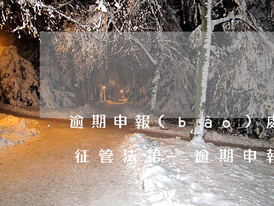 逾期申報(bào)處罰根據(jù)稅收征管法第-逾期申報(bào)處罰根據(jù)稅收征管法第幾條
