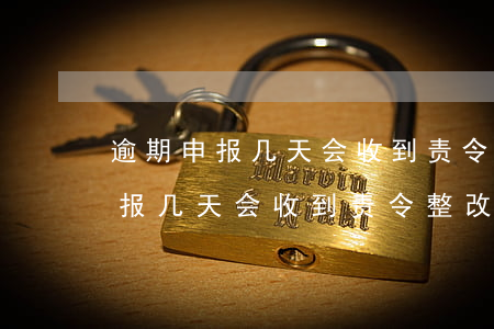 逾期申报几天会收到责令整改通知-逾期申报几天会收到责令整改通知书