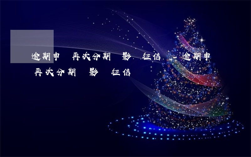 逾期申請再次分期會影響征信嗎-逾期申請再次分期會影響征信嗎