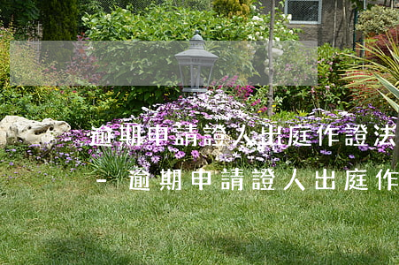 逾期申請證人出庭作證法律規(guī)定-逾期申請證人出庭作證法律規(guī)定有哪些