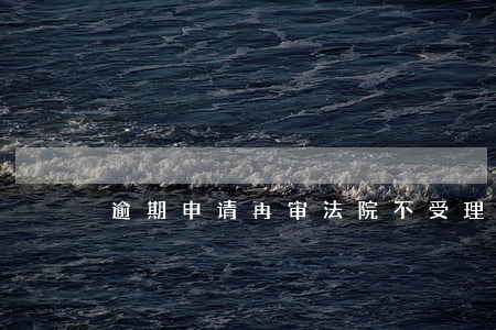 逾期申请再审法院不受理(再审逾期怎么办)