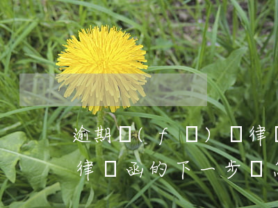 逾期發(fā)來律師函(逾期發(fā)來律師函的下一步會怎樣)