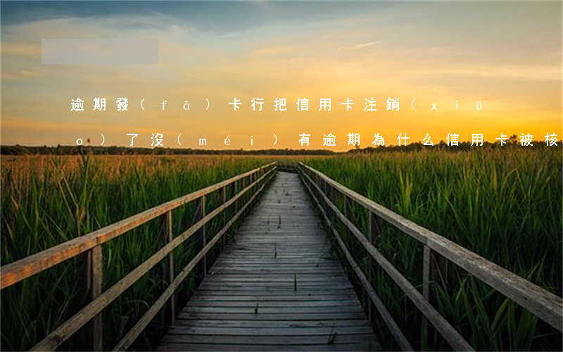 逾期發(fā)卡行把信用卡注銷(xiāo)了(沒(méi)有逾期為什么信用卡被核銷(xiāo)了)