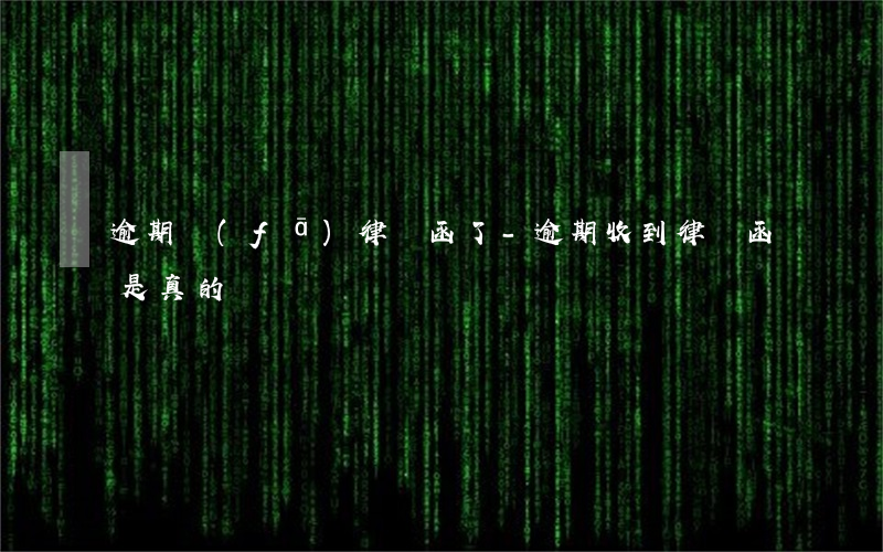逾期發(fā)律師函了-逾期收到律師函是真的嗎