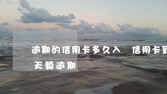 逾期的信用卡多久入賬(信用卡到賬單日后幾天算逾期)