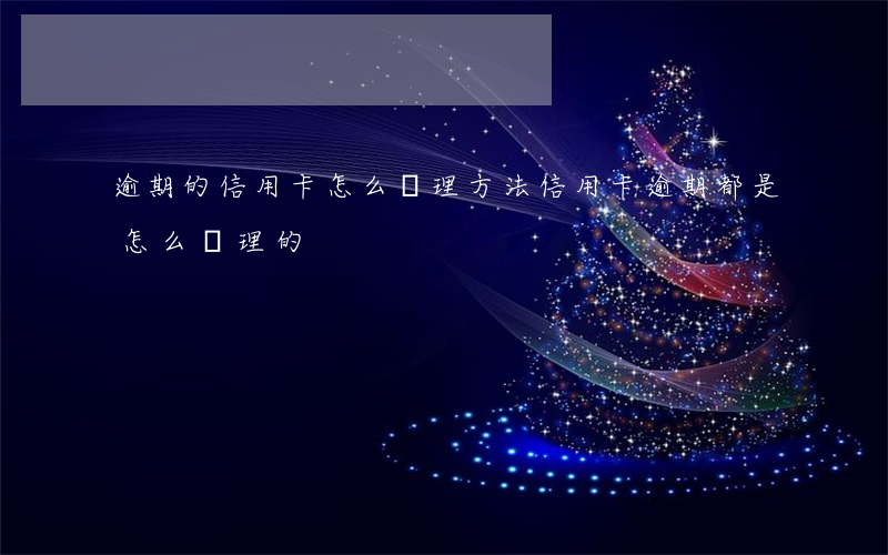 逾期的信用卡怎么處理方法(信用卡逾期都是怎么處理的)