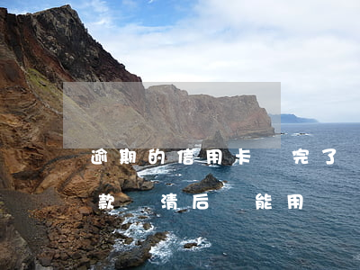 逾期的信用卡還完了還能用嗎（信用卡逾期全款還清后還能用嗎）