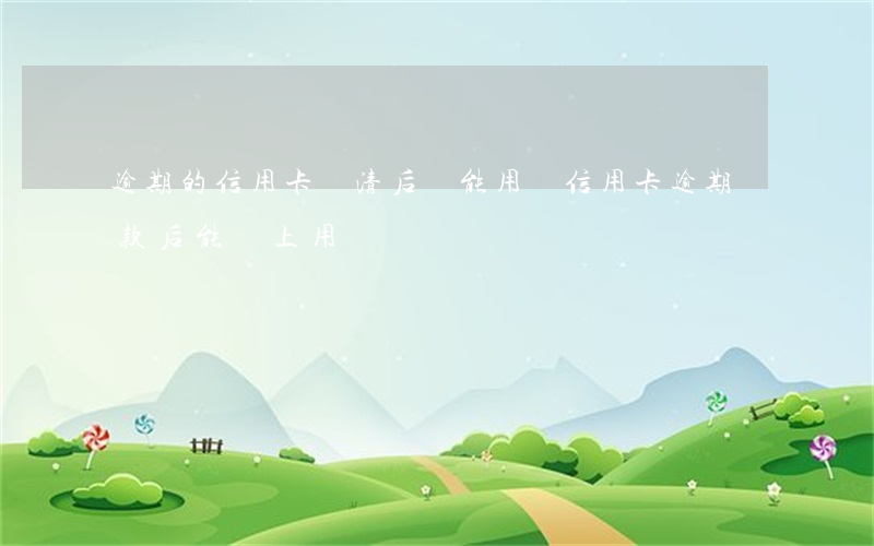 逾期的信用卡還清后還能用嗎（信用卡逾期還款后能馬上用嗎）