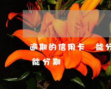 逾期的信用卡還能分期嗎-逾期的信用卡還能分期嗎