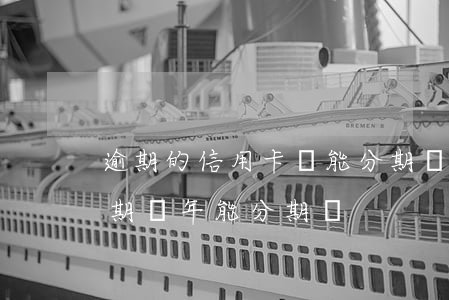 逾期的信用卡還能分期嗎（信用卡欠款7千逾期幾年能分期嗎）