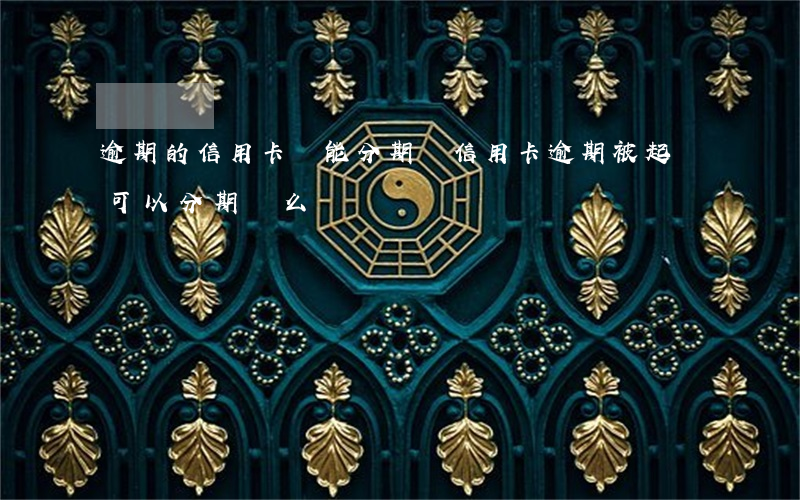 逾期的信用卡還能分期嗎（信用卡逾期被起訴可以分期還么）