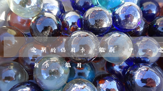 逾期的信用卡還能刷嗎中國-逾期還款的信用卡還能用嗎