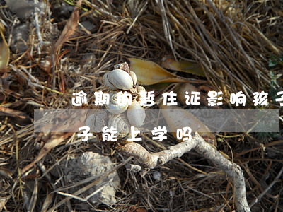 逾期的暂住证影响孩子上学吗(暂住证过期孩子能上学吗)