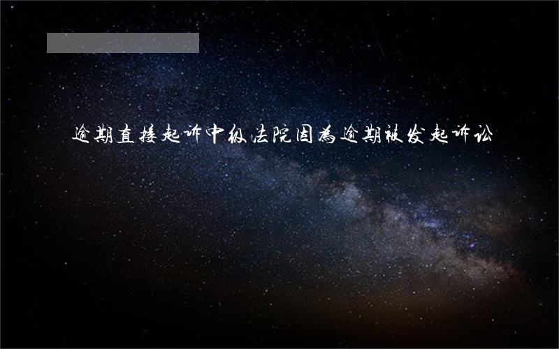 逾期直接起诉中级法院(因为逾期被发起诉讼)