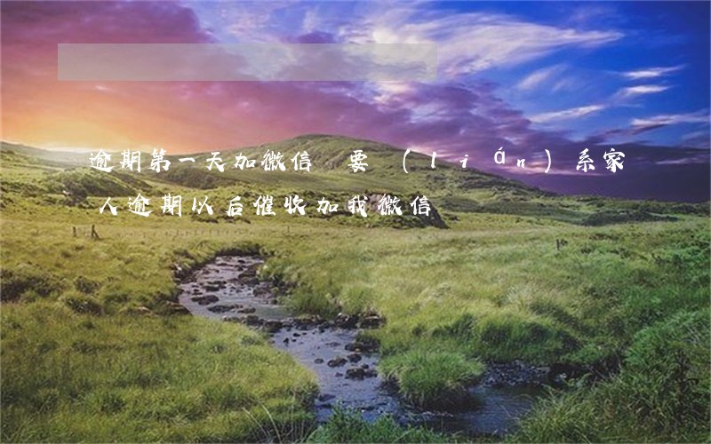 逾期第一天加微信說要聯(lián)系家人(逾期以后催收加我微信)