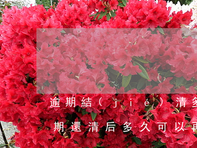 逾期結(jié)清多久才能再貸款(貸款逾期還清后多久可以再貸款)
