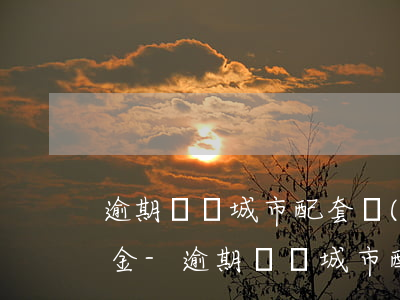 逾期繳納城市配套費(fèi)是否有滯納金-逾期繳納城市配套費(fèi)是否有滯納金呢