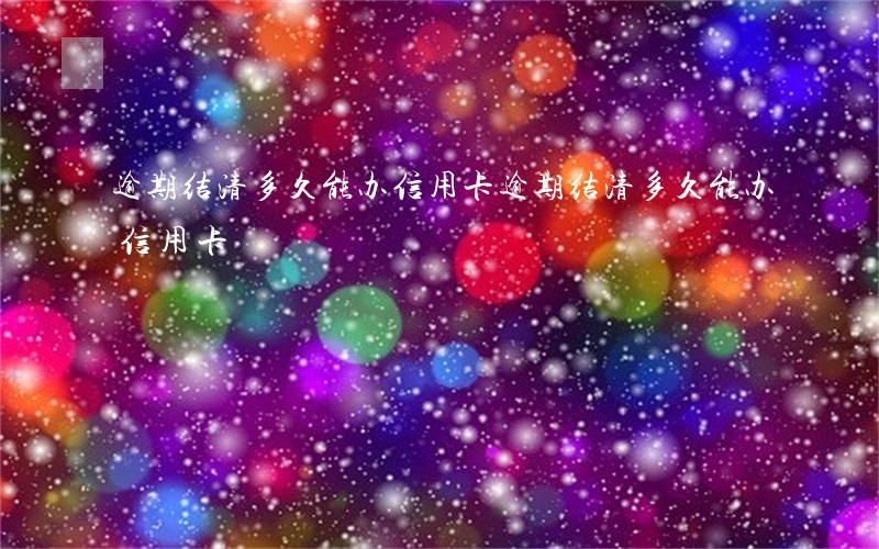 逾期结清多久能办信用卡(逾期结清多久能办信用卡)