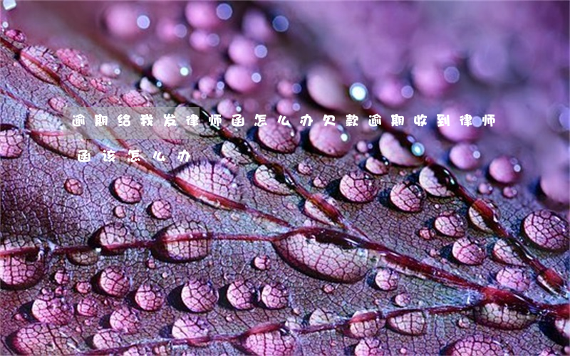 逾期给我发律师函怎么办(欠款逾期收到律师函该怎么办)