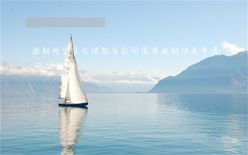 逾期网贷没处理能贷款吗(没有逾期但是申请网贷很多)