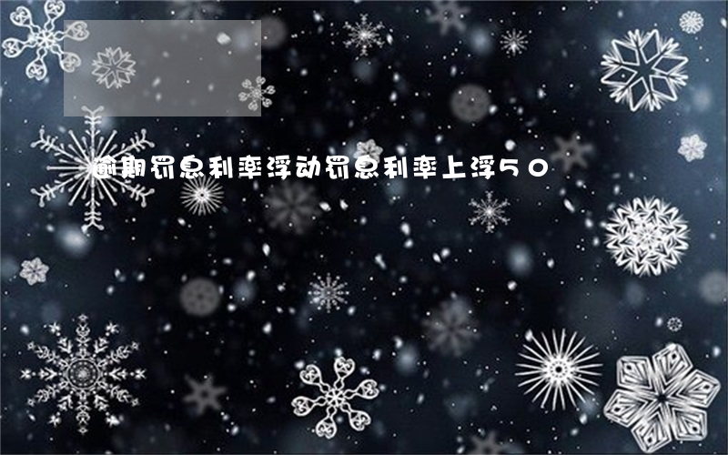 逾期罚息利率浮动(罚息利率上浮50)