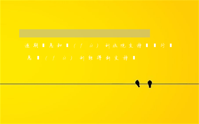 逾期罰息和復(fù)利法院支持嗎 銀行罰息復(fù)利能得到支持嗎