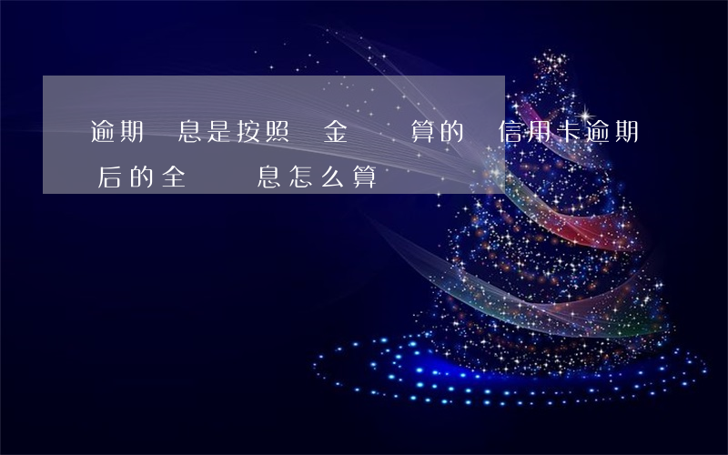 逾期罰息是按照總金額計算的嗎?（信用卡逾期后的全額計息怎么算）