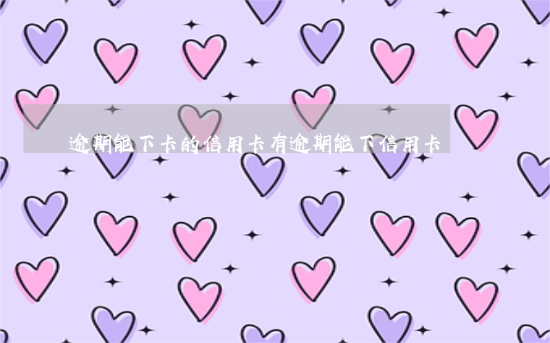 逾期能下卡的信用卡(有逾期能下信用卡嗎)