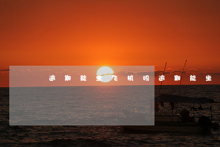 逾期能坐飞机吗 逾期能坐飞机吗要坐多久