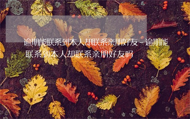 逾期能联系到本人却联系亲朋好友-逾期能联系到本人却联系亲朋好友吗