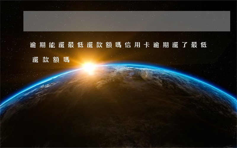 逾期能還最低還款額嗎（信用卡逾期還了最低還款額嗎）
