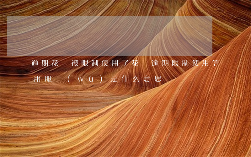 逾期花唄被限制使用了(花唄逾期限制使用信用服務(wù)是什么意思)