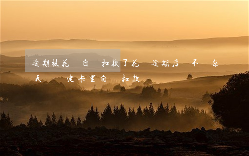 逾期被花唄自動扣款了(花唄逾期后會不會每天從綁定卡里自動扣款)