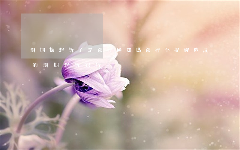 逾期被起訴了是銀行通知嗎(銀行不提醒造成的逾期起訴銀行)