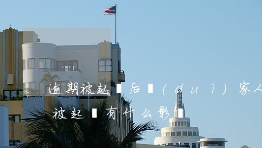 逾期被起訴后對(duì)家人的影響 逾期被起訴有什么影響