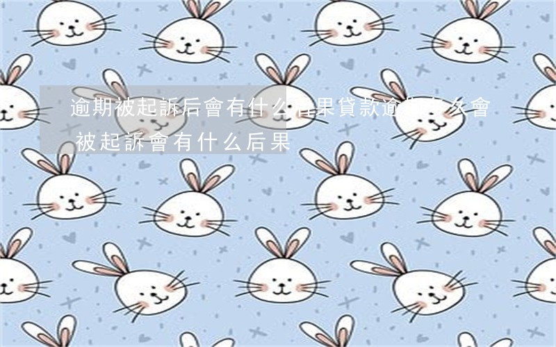 逾期被起訴后會有什么后果(貸款逾期多久會被起訴會有什么后果)