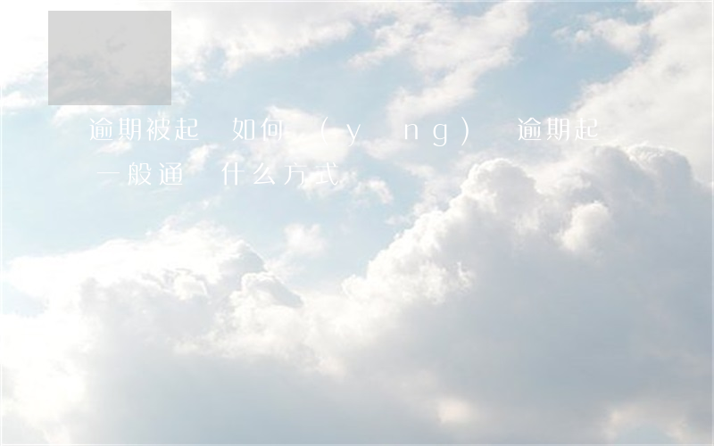 逾期被起訴如何應(yīng)訴（逾期起訴一般通過什么方式）