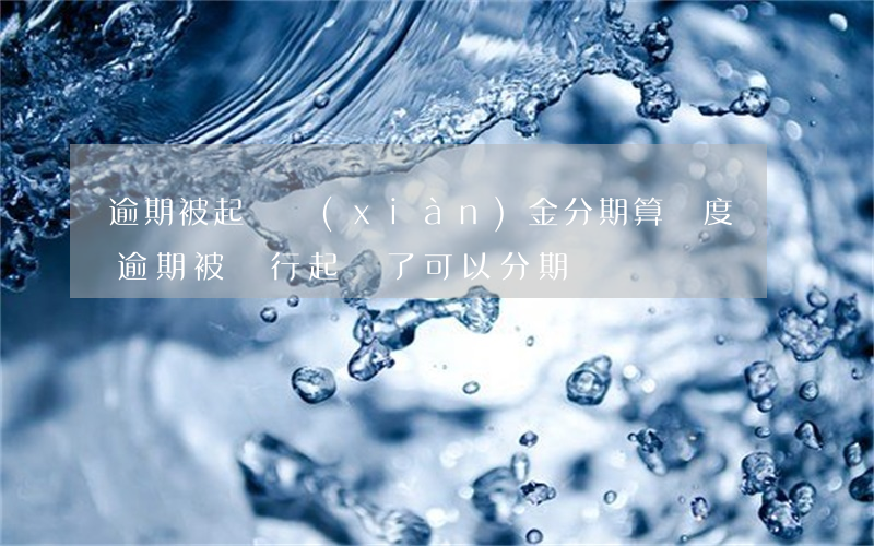 逾期被起訴現(xiàn)金分期算額度嗎 逾期被銀行起訴了可以分期還