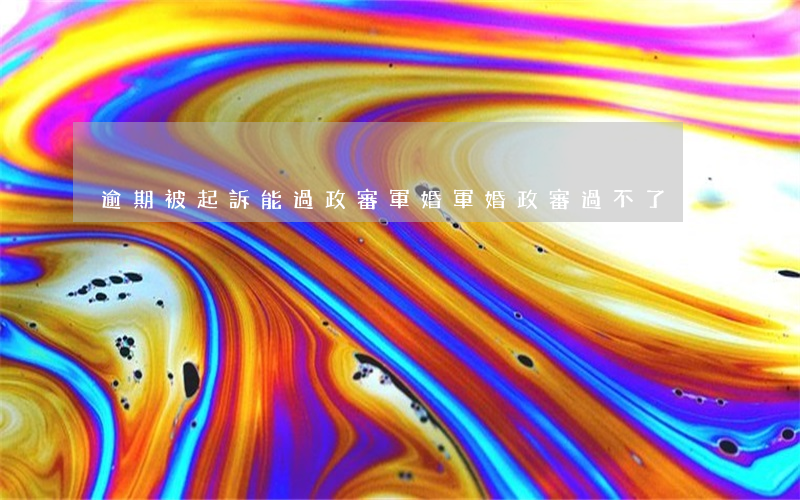 逾期被起訴能過政審軍婚(軍婚政審過不了)