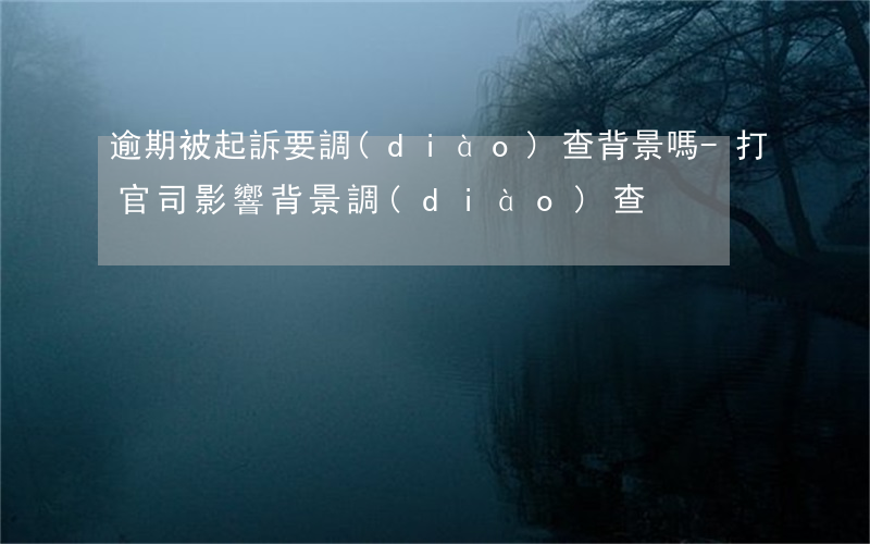 逾期被起訴要調(diào)查背景嗎-打官司影響背景調(diào)查