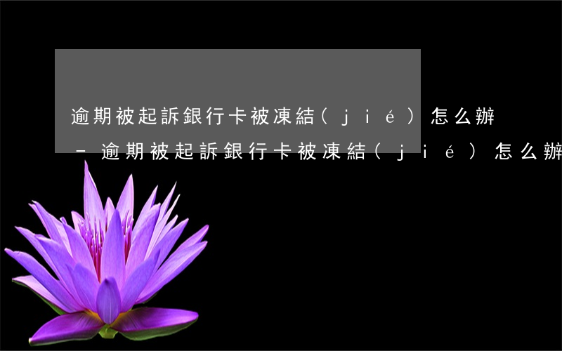逾期被起訴銀行卡被凍結(jié)怎么辦-逾期被起訴銀行卡被凍結(jié)怎么辦理