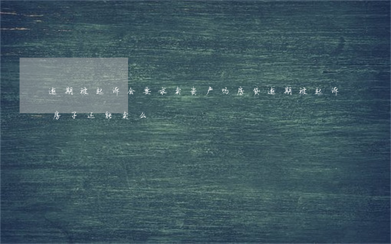 逾期被起诉会要求卖资产吗(房贷逾期被起诉房子还能卖么)