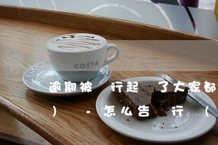 逾期被銀行起訴了大家都怎么應(yīng)對-怎么告銀行導(dǎo)致逾期