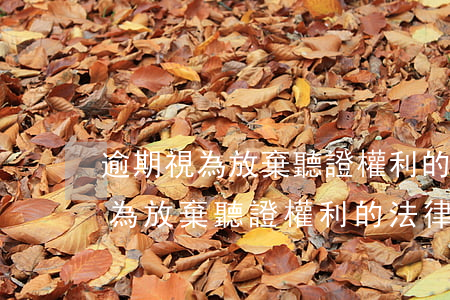 逾期視為放棄聽證權利的法律依據-逾期視為放棄聽證權利的法律依據是什么