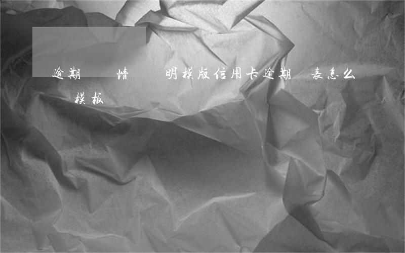 逾期記錄情況說明模版（信用卡逾期報表怎么寫模板）