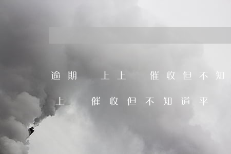 逾期說上上門催收但不知道平臺-逾期說上上門催收但不知道平臺電話