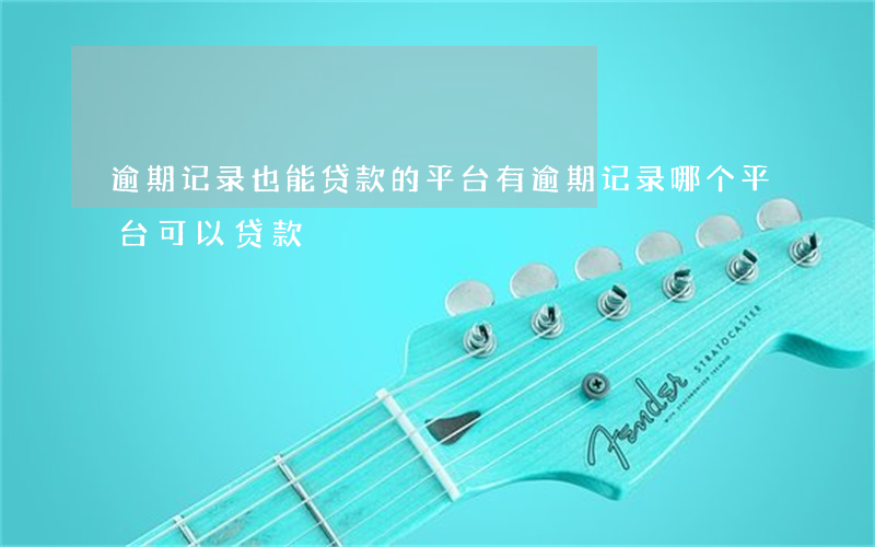逾期记录也能贷款的平台(有逾期记录哪个平台可以贷款)