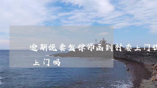逾期说要发律师函到村委上门(收到律师函会上门吗)