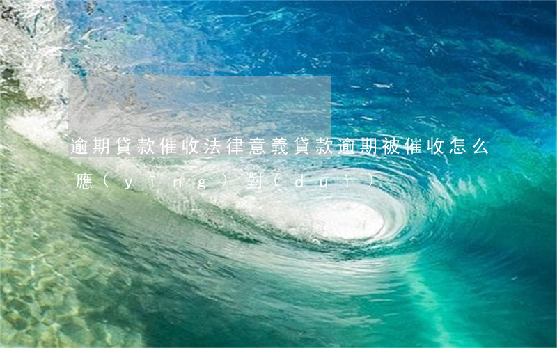 逾期貸款催收法律意義(貸款逾期被催收怎么應(yīng)對(duì))